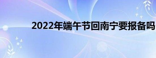 2022年端午节回南宁要报备吗