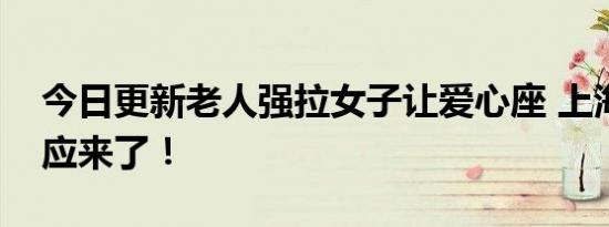 今日更新老人强拉女子让爱心座 上海地铁回应来了！