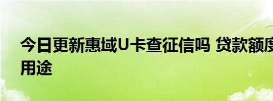 今日更新惠域U卡查征信吗 贷款额度有什么用途