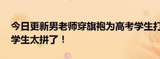 今日更新男老师穿旗袍为高考学生打气 为了学生太拼了！