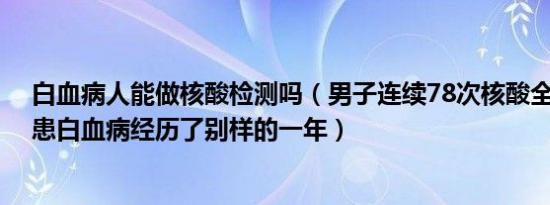 白血病人能做核酸检测吗（男子连续78次核酸全市阳性 身患白血病经历了别样的一年）