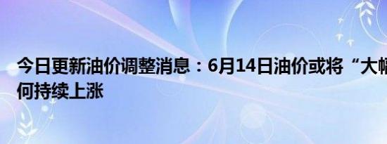 今日更新油价调整消息：6月14日油价或将“大幅上调” 为何持续上涨