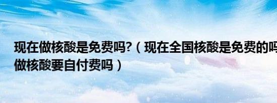 现在做核酸是免费吗?（现在全国核酸是免费的吗 从明天其做核酸要自付费吗）