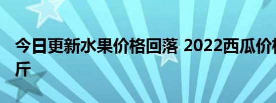 今日更新水果价格回落 2022西瓜价格多少一斤