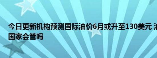 今日更新机构预测国际油价6月或升至130美元 油价一直涨国家会管吗