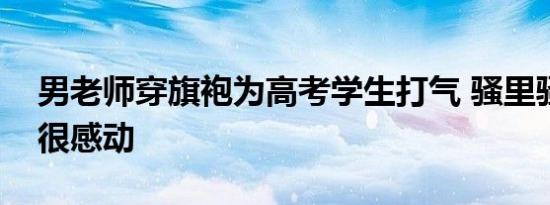 男老师穿旗袍为高考学生打气 骚里骚气的但很感动