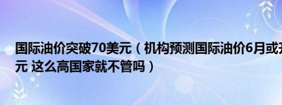 国际油价突破70美元（机构预测国际油价6月或升至130美元 这么高国家就不管吗）