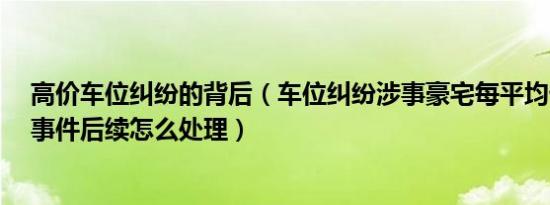 高价车位纠纷的背后（车位纠纷涉事豪宅每平均价超18万 事件后续怎么处理）