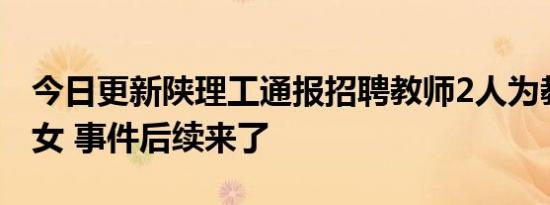 今日更新陕理工通报招聘教师2人为教职工子女 事件后续来了