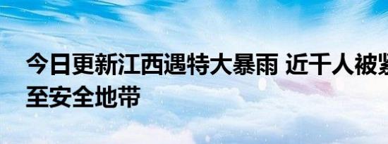 今日更新江西遇特大暴雨 近千人被紧急转移至安全地带