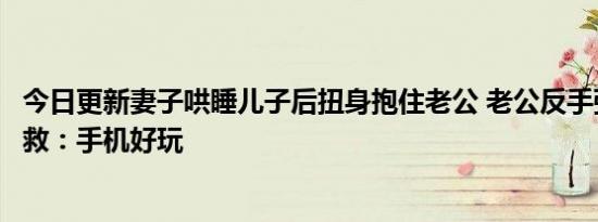 今日更新妻子哄睡儿子后扭身抱住老公 老公反手弹醒儿子求救：手机好玩