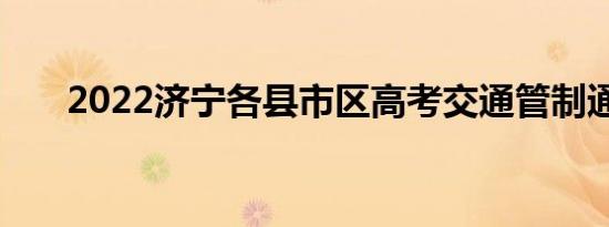 2022济宁各县市区高考交通管制通告