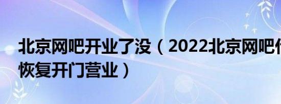 北京网吧开业了没（2022北京网吧什么时候恢复开门营业）