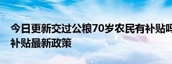 今日更新交过公粮70岁农民有补贴吗 交公粮补贴最新政策