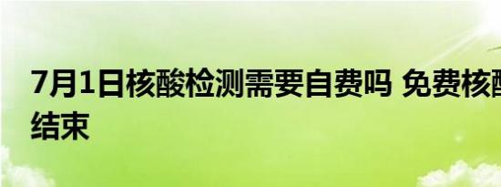 7月1日核酸检测需要自费吗 免费核酸到几号结束