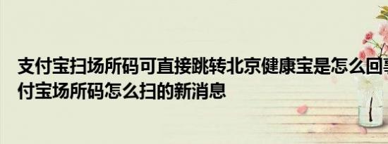 支付宝扫场所码可直接跳转北京健康宝是怎么回事，关于支付宝场所码怎么扫的新消息