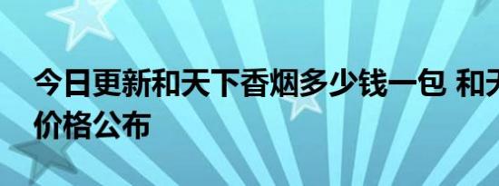 今日更新和天下香烟多少钱一包 和天下最新价格公布