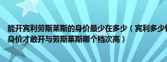 宾利多少钱一辆多少身价才敢开与劳斯莱斯哪个档次高