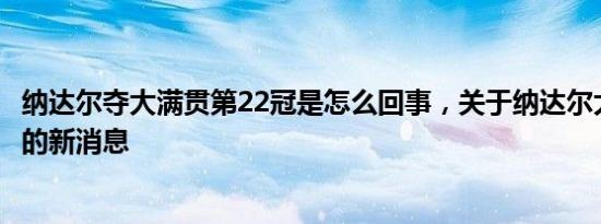 纳达尔夺大满贯第22冠是怎么回事，关于纳达尔大满贯21冠的新消息