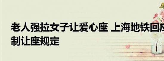 地铁上老人强行让座新闻（老人强拉女子让爱心座 上海地铁回应没有强制让座规定）