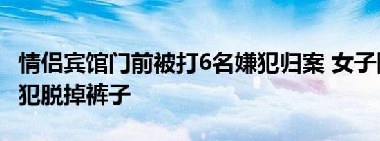 情侣宾馆门前被打6名嫌犯归案 女子险些被嫌犯脱掉裤子