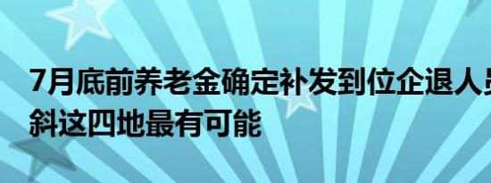 7月底前养老金确定补发到位企退人员能有倾斜这四地最有可能