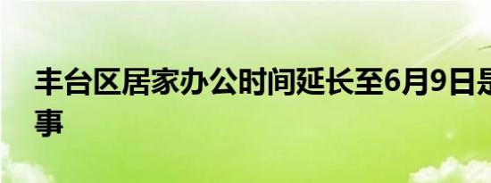 丰台区居家办公时间延长至6月9日是怎么回事