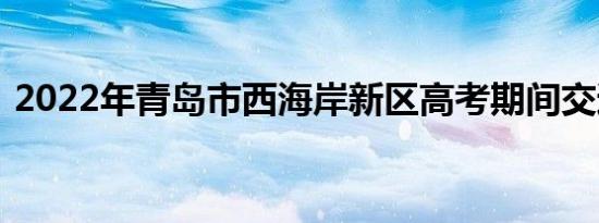 2022年青岛市西海岸新区高考期间交通管制