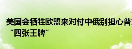 美国会牺牲欧盟来对付中俄别担心普京手里有“四张王牌”