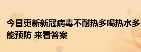 今日更新新冠病毒不耐热多喝热水多吃生姜就能预防 来看答案