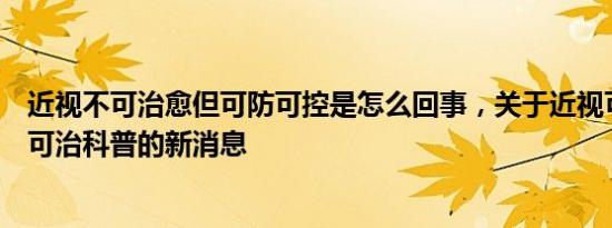 近视不可治愈但可防可控是怎么回事，关于近视可防可控不可治科普的新消息