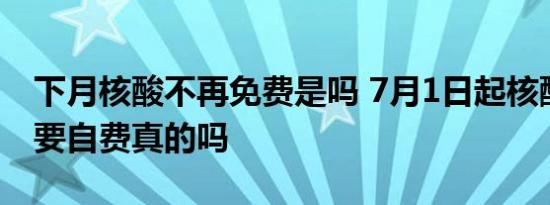 下月核酸不再免费是吗 7月1日起核酸检测需要自费真的吗