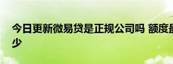 今日更新微易贷是正规公司吗 额度最高是多少