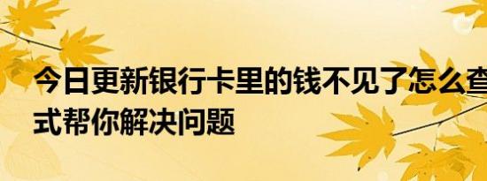 今日更新银行卡里的钱不见了怎么查 四种方式帮你解决问题