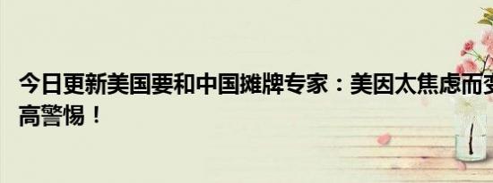 今日更新美国要和中国摊牌专家：美因太焦虑而变脸 需要提高警惕！