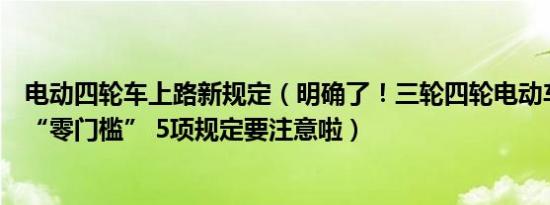 电动四轮车上路新规定（明确了！三轮四轮电动车上路不再“零门槛” 5项规定要注意啦）