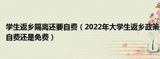 学生返乡隔离还要自费（2022年大学生返乡政策最新隔离是自费还是免费）