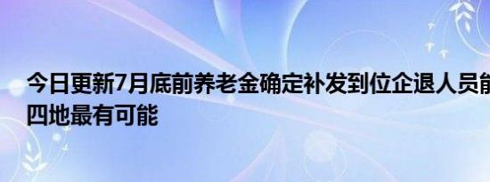 今日更新7月底前养老金确定补发到位企退人员能有倾斜这四地最有可能