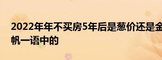 2022年年不买房5年后是葱价还是金价 黄奇帆一语中的