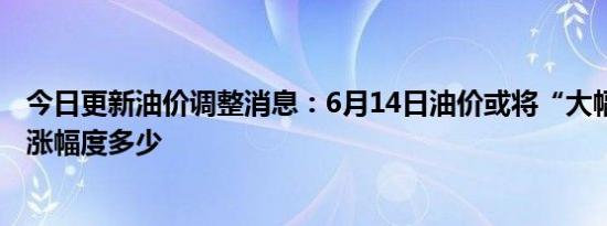 今日更新油价调整消息：6月14日油价或将“大幅上调” 上涨幅度多少