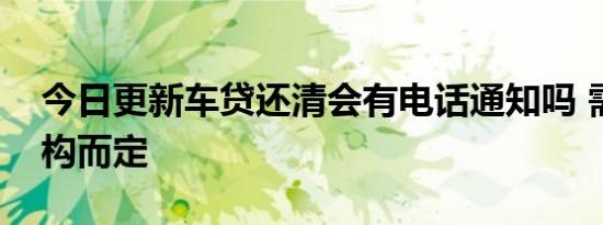 今日更新车贷还清会有电话通知吗 需根据机构而定