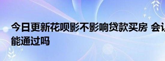 今日更新花呗影不影响贷款买房 会让审核不能通过吗