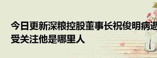 今日更新深粮控股董事长祝俊明病逝 其简历受关注他是哪里人