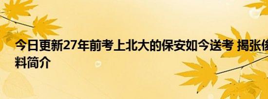 今日更新27年前考上北大的保安如今送考 揭张俊成个人资料简介