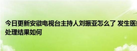 今日更新安徽电视台主持人刘振亚怎么了 发生医疗事故死亡处理结果如何