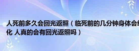 人死前多久会回光返照（临死前的几分钟身体会经历哪些变化 人真的会有回光返照吗）