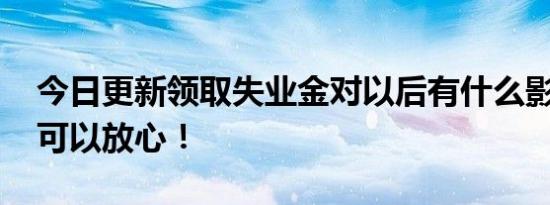 今日更新领取失业金对以后有什么影响 其实可以放心！