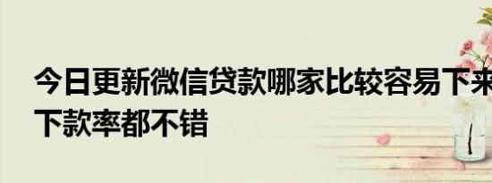 今日更新微信贷款哪家比较容易下来 以下的下款率都不错