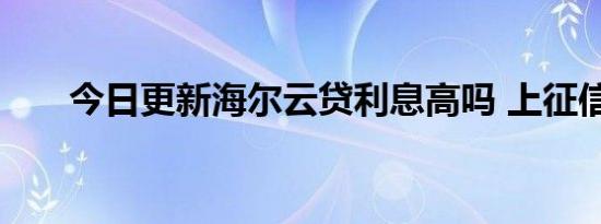 今日更新海尔云贷利息高吗 上征信吗