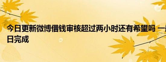 今日更新微博借钱审核超过两小时还有希望吗 一般三个工作日完成